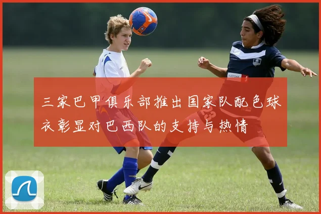 三家巴甲俱乐部推出国家队配色球衣彰显对巴西队的支持与热情